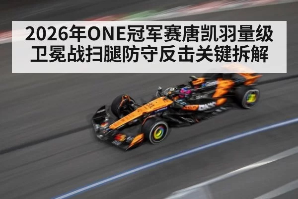 2026年ONE冠军赛唐凯羽量级卫冕战扫腿防守反击关键拆解