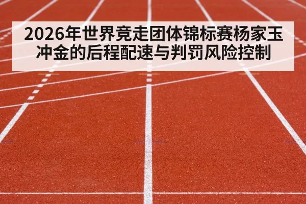 2026年世界竞走团体锦标赛杨家玉冲金的后程配速与判罚风险控制