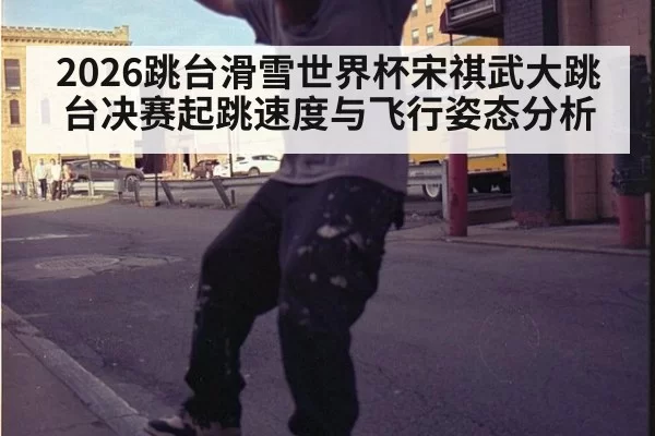 2026跳台滑雪世界杯宋祺武大跳台决赛起跳速度与飞行姿态分析