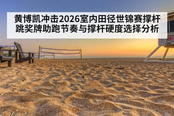 黄博凯冲击2026室内田径世锦赛撑杆跳奖牌助跑节奏与撑杆硬度选择分析