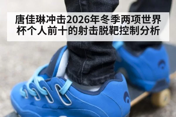 唐佳琳冲击2026年冬季两项世界杯个人前十的射击脱靶控制分析